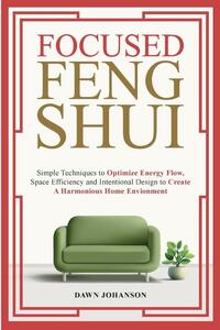 Focused Feng Shui Simple Techniques to Optimize Energy Flow, Space Efficiency and Intentional Design to Create A Harmonious Home Environment