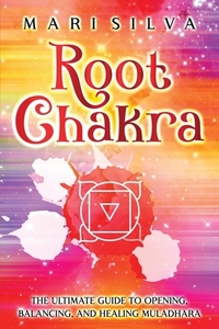 Root Chakra: The Ultimate Guide to Opening, Balancing, and Healing Muladhara