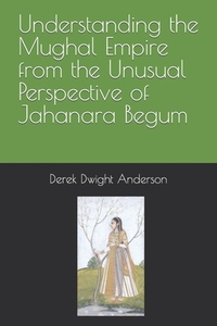 Understanding the Mughal Empire from the Unusual Perspective of Jahanara Begum