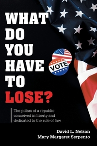 What Do You Have To Lose?: The Pillars of a Republic Conceived in Liberty and Dedicated to the Rule of Law