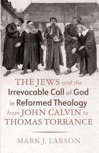 The Jews and the Irrevocable Call of God in Reformed Theology from John Calvin to Thomas Torrance