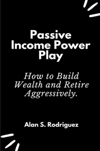 Power Income Power Play: How to Build Wealth and Retire Aggressively