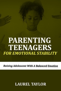 Parenting Teenagers For Emotional Stability: Raising Adolescent with A Balanced Emotion
