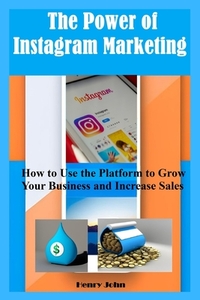 The Power of Instagram Marketing: How to Use the Platform to Grow Your Business and Increase Sales