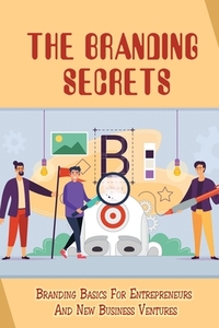The Branding Secrets: Branding Basics For Entrepreneurs And New Business Ventures: How To Clarify Your Business'S True Purpose