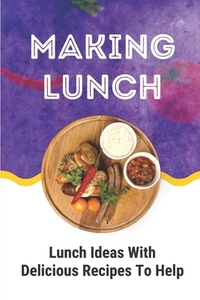Making Lunch: Lunch Ideas With Delicious Recipes To Help: Easy Lunch Ideas For Work