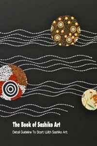 The Book of Sashiko Art: Detail Guideline To Start With Sashiko Art