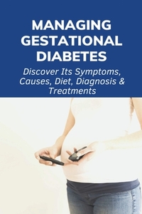 Managing Gestational Diabetes: Discover Its Symptoms, Causes, Diet, Diagnosis & Treatments: Diabetes And Pregnancy Book