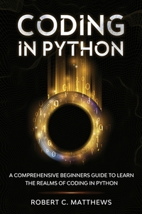 Coding in Python: A Comprehensive Beginners Guide to Learn the Realms of Coding in Python