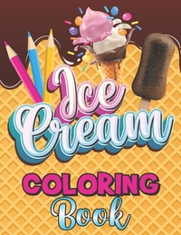 Ice Cream Coloring Book: A Delightful Coloring Pages with a Collection of Dessert Designs for Kids and Adults, A Delicious Fun Book for Food Lo