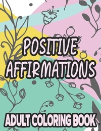 Positive Affirmations Adult Coloring Book: Motivating And Inspiring Coloring Sheets To Enhance Positivity, Stress Relieving Illustrations To Color