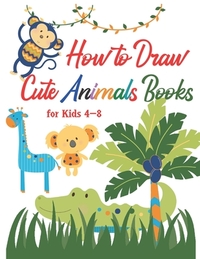 How to Draw Cute Animals Books for Kids 4-8: A Fun and Simple Step-By-Step Drawing for Kids to Learn to Draw, Best Gift for Your Daughters and Sons to