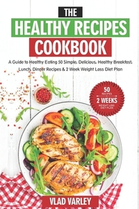 The Healthy Recipes Cookbook: A Guide to Healthy Eating 50 Simple, Delicious, Healthy Breakfast, Lunch, Dinner Recipes & 2 Week Weight Loss Diet Pla