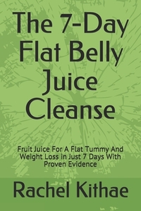 The 7-Day Flat Belly Juice Cleanse: Fruit Juice For A Flat Tummy And Weight Loss in Just 7 Days With Proven Evidence