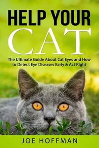 Help Your Cat - The Ultimate Guide About Cat Eyes and How to Detect Eye Diseases Early & Act Right: Learn How to Take Better Care of Your Cat's Eyes