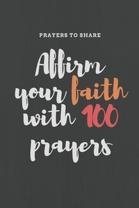 Affirm your faith with 100 prayers: prayers to share: prayer list-6*9-notebook-prayer