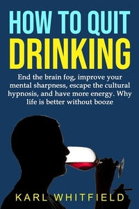 How to Quit Drinking: End the brain fog, improve your mental sharpness, escape the cultural hypnosis, and have more energy. Why life is bett