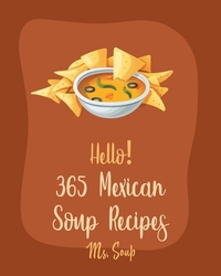 Hello! 365 Mexican Soup Recipes: Best Mexican Soup Cookbook Ever For Beginners [Soup Dumpling Cookbook, Mexican Salsa Recipes, Slow Cooker Mexican Coo