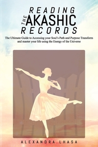 Reading the Akashic Records: The Ultimate Guide to Accessing your Soul's Path and Purpose Transform and master your life using the Energy of the Un