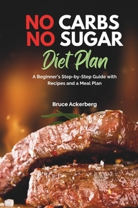 No Carbs No Sugar Diet Plan: A Beginner's Step-by-Step Guide with Recipes and a Meal Plan