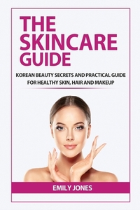 The Skincare Guide: Korean Secrets and Practical Guide for Healthy Skin, Hair and Makeup