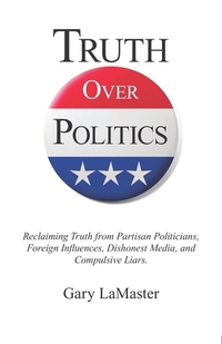 Truth Over Politics: Reclaiming Truth from Partisan Politicians, Foreign Influences, Dishonest Media, and Compulsive Liars.