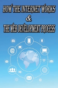 How the Internet Works & the Web Development Process: This book for Web Enthusiasts interested in Learning how the Internet Works, Students interested
