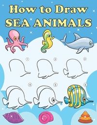 How to Draw Sea Animals: Step by Step Drawing Book for Kids, Learn to Draw Book with Space for Practice