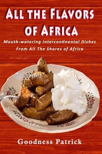 All The Flavors Of Africa: Mouth-watering Intercontinental Dishes From All The Shores of Africa