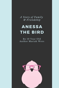 Anessa the Bird: A Story of Family and Friendship - Written By a 10 Year Old Girl from Texas