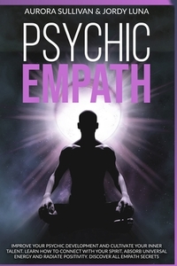 Psychic Empath: Improve your Psychic Development and Cultivate your Inner Talent. Learn how to Connect with your Spirit, absorb Univer