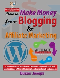 How to Make Money from Blogging & Affiliate Marketing: A Guide on How to Create & Grow a WordPress Blog from Scratch with Google AdSense & Affiliate M