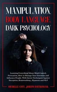 Manipulation, Body Language, Dark Psychology: Learning Everything About Mind Control Persuasion, How to Manage Your Emotions and Influence People.With