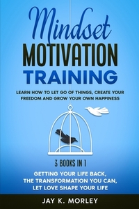 Mindset Motivation Training: Learn How to Let Go of Things, Create Your Freedom and Grow Your Happiness: 3 Books in 1: Getting Your Life Back, The