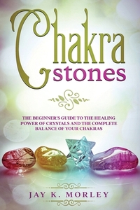 Chakra Stones: The Beginner´s Guide to the Healing Power of Crystals and the Complete Balance of Your Chakras