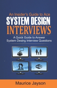 An Insider's Guide to Ace System Design Interviews: A Quick Guide to Answer System Design Interview Questions