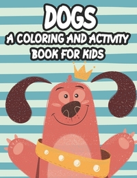 Dogs A Coloring And Activity Book For Kids: Trace And Color Activity Pages For Children, Coloring Activity Sheets With Dog Designs And Illustrations