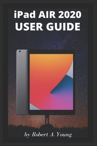 iPad AIR 2020 USER GUIDE: A Complete Step By Step Guide To Master The New iPad Air For Beginners, Seniors And Pro With Screenshot, Tricks, And Tips