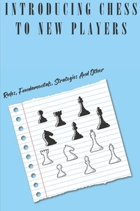 Introducing Chess To New Players: Rules, Fundamentals, Strategies And Other: Chess Rules For Beginners