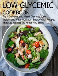 Low glycemic cookbook: Fight Diabetes anh Heart Disease, Lose Weight and Have Optimum Energy with Recipes that Let you Eat the foods You Enjo