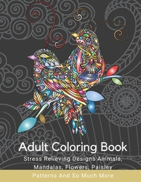 Adult Coloring Book: Stress Relieving Designs Animals, Mandalas, Flowers, Paisley Patterns And So Much More: Coloring Book For Adults