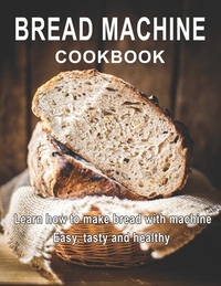 Bread Machine Cookbook: Learn how to make bread with machine Easy, tast ty and healthy