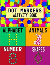 Dot Markers Activity Book: Alphabet Animals Number Shapes: Do a Dot Art Coloring Book For Girls Boys Toddlers I Big Dot I Learn As You Play I 140 Page