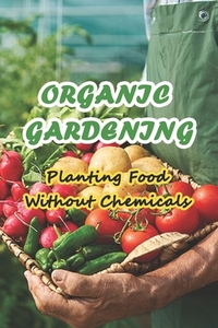 Organic Gardening: Planting Food Without Chemicals: Organic Home & Garden