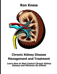 Chronic Kidney Disease Management and Treatment: Learn How to Best Control Chronic Kidney Disease and Minimize Its Effects