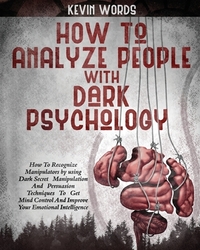How to Analyze People with Dark Psychology: How to Recognize Manipulators by Using Dark Secret Manipulation and Persuasion Techniques to Get Mind Cont