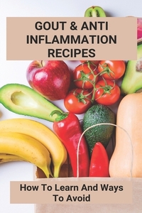 Gout & Anti Inflammation Recipes: How To Learn And Ways To Avoid: Easy Anti Inflammatory Recipes