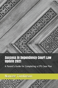 Success in Dependency Court Law Update 2021: A Parent's Guide for Completing a CPS Case Plan