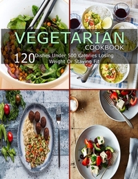 Vegetarian Cookbook: 120 Dishes Under 500 Calories Losing Weight Or Staying Fit