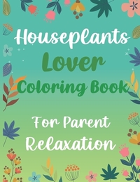 Houseplants Lover Coloring Book For Parent Relaxation: Beautiful Indoor Plants Love and Care - Succulent Plants Coloring Pages For Gardening Lover - H